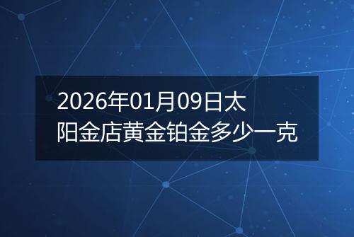2026年01月09日太阳金店黄金铂金多少一克