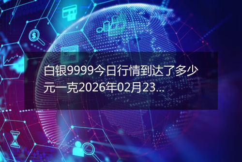 白银9999今日行情到达了多少元一克2026年02月23日