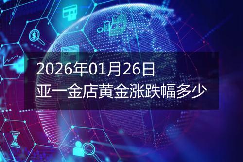 2026年01月26日亚一金店黄金涨跌幅多少