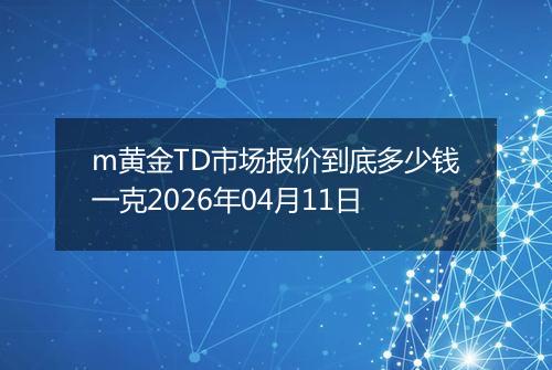 m黄金TD市场报价到底多少钱一克2026年04月11日