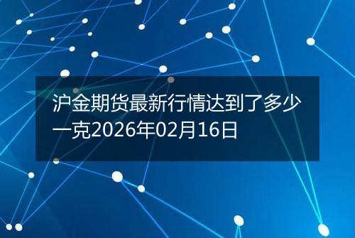 沪金期货最新行情达到了多少一克2026年02月16日