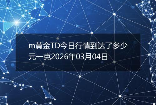 m黄金TD今日行情到达了多少元一克2026年03月04日