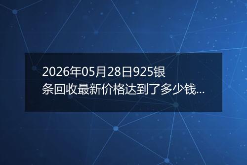2026年05月28日925银条回收最新价格达到了多少钱一克