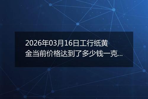 2026年03月16日工行纸黄金当前价格达到了多少钱一克2026年03月16日