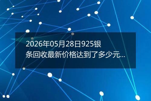2026年05月28日925银条回收最新价格达到了多少元一克