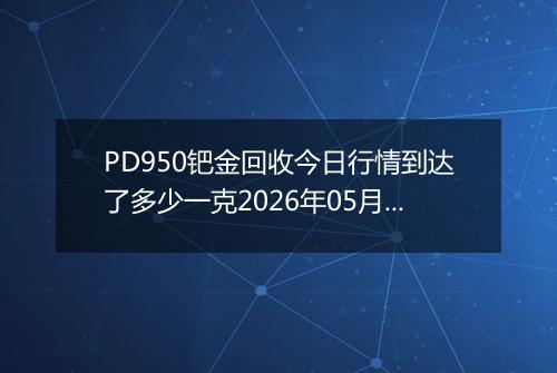PD950钯金回收今日行情到达了多少一克2026年05月04日