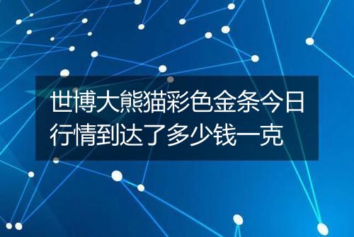 世博大熊猫彩色金条今日行情到达了多少钱一克