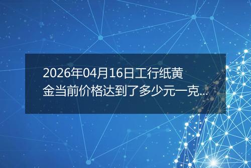 2026年04月16日工行纸黄金当前价格达到了多少元一克2026年04月16日