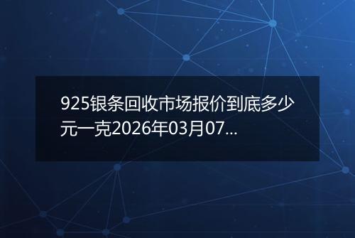 925银条回收市场报价到底多少元一克2026年03月07日