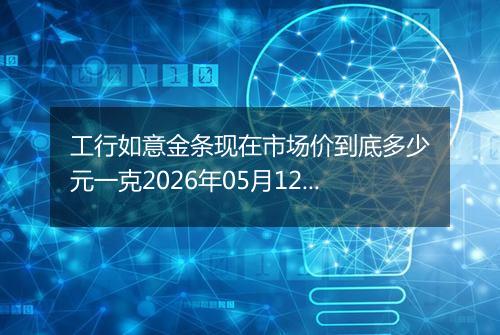 工行如意金条现在市场价到底多少元一克2026年05月12日