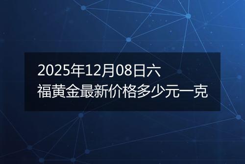 2025年12月08日六福黄金最新价格多少元一克