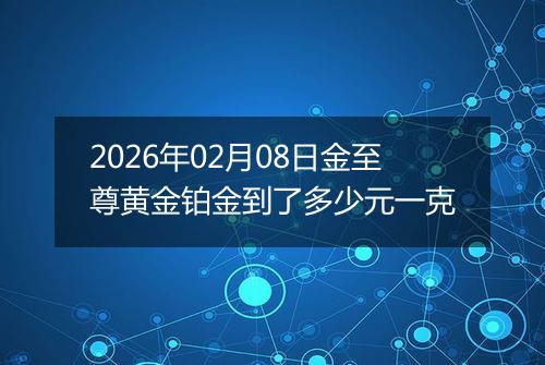 2026年02月08日金至尊黄金铂金到了多少元一克