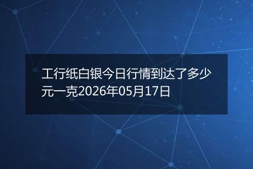 工行纸白银今日行情到达了多少元一克2026年05月17日