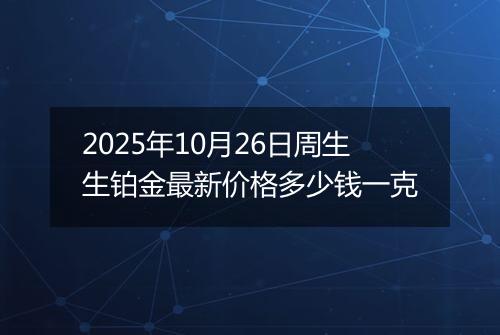 2025年10月26日周生生铂金最新价格多少钱一克