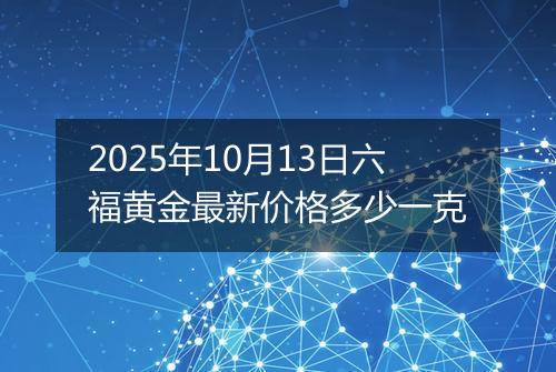 2025年10月13日六福黄金最新价格多少一克
