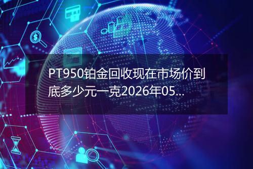PT950铂金回收现在市场价到底多少元一克2026年05月01日
