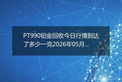PT990铂金回收今日行情到达了多少一克2026年05月28日