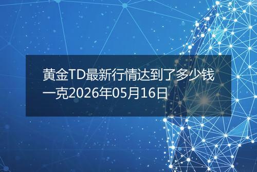 黄金TD最新行情达到了多少钱一克2026年05月16日