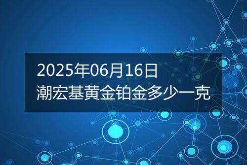 2025年06月16日潮宏基黄金铂金多少一克
