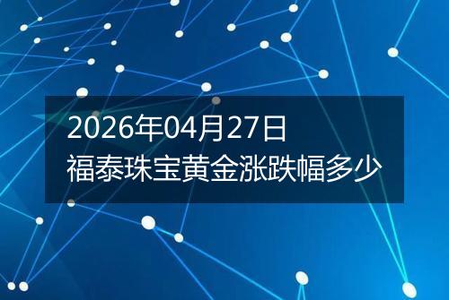 2026年04月27日福泰珠宝黄金涨跌幅多少