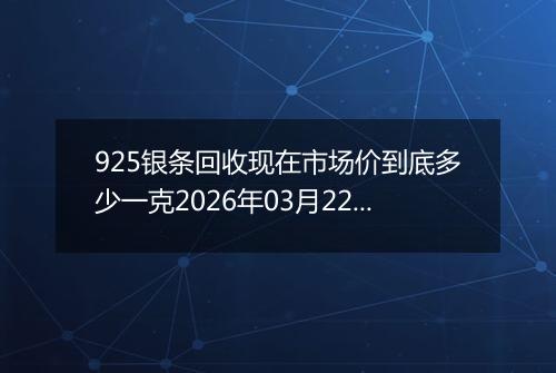 925银条回收现在市场价到底多少一克2026年03月22日