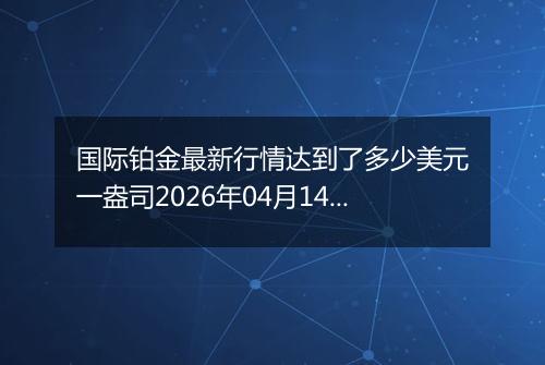 国际铂金最新行情达到了多少美元一盎司2026年04月14日