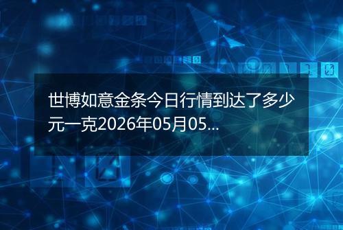 世博如意金条今日行情到达了多少元一克2026年05月05日