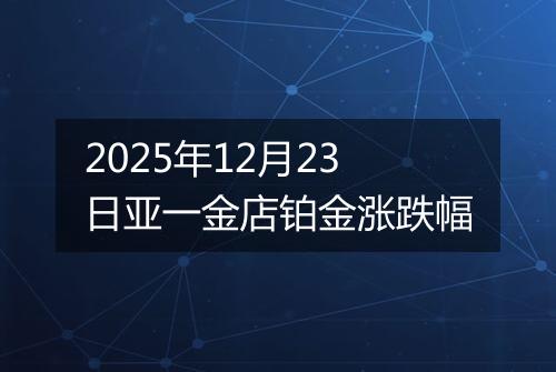 2025年12月23日亚一金店铂金涨跌幅
