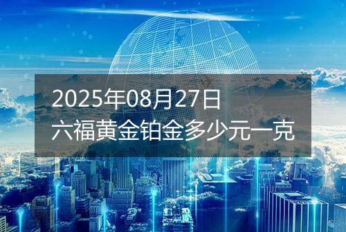 2025年08月27日六福黄金铂金多少元一克