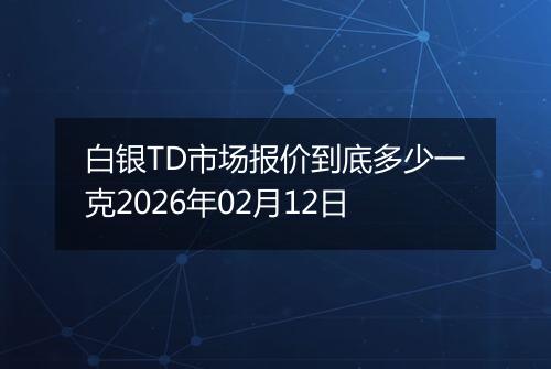 白银TD市场报价到底多少一克2026年02月12日
