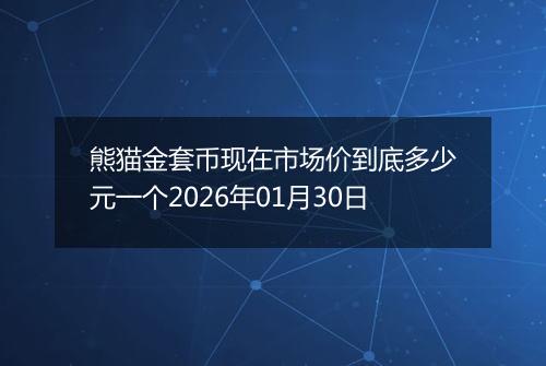 熊猫金套币现在市场价到底多少元一个2026年01月30日