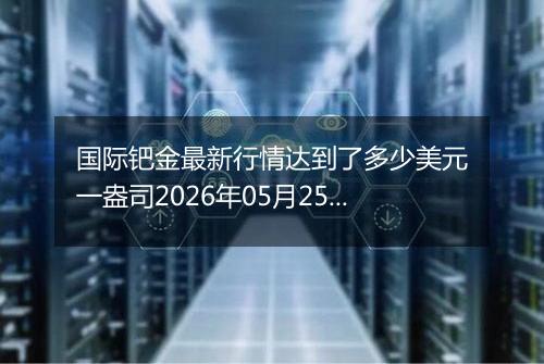 国际钯金最新行情达到了多少美元一盎司2026年05月25日