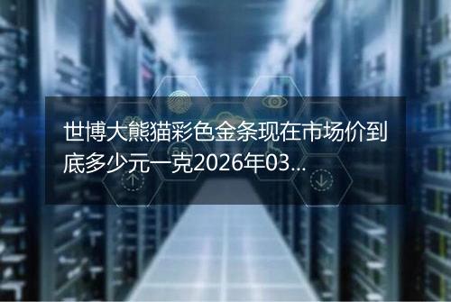 世博大熊猫彩色金条现在市场价到底多少元一克2026年03月09日