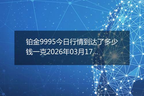 铂金9995今日行情到达了多少钱一克2026年03月17日