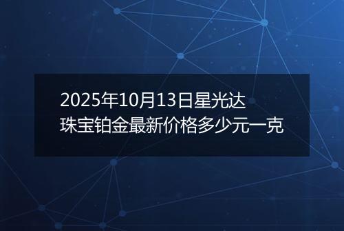 2025年10月13日星光达珠宝铂金最新价格多少元一克