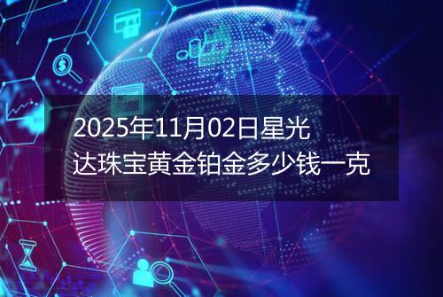 2025年11月02日星光达珠宝黄金铂金多少钱一克