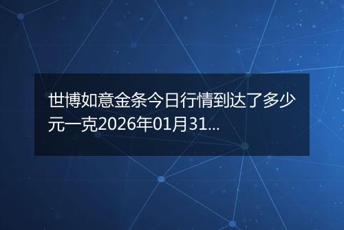 世博如意金条今日行情到达了多少元一克2026年01月31日