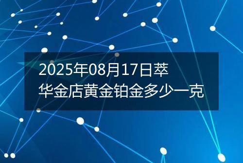 2025年08月17日萃华金店黄金铂金多少一克
