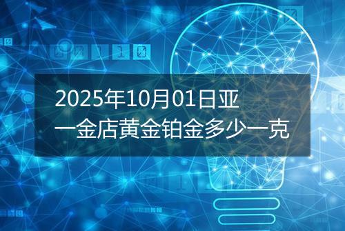 2025年10月01日亚一金店黄金铂金多少一克