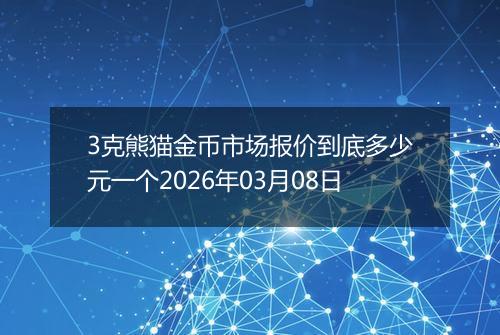 3克熊猫金币市场报价到底多少元一个2026年03月08日
