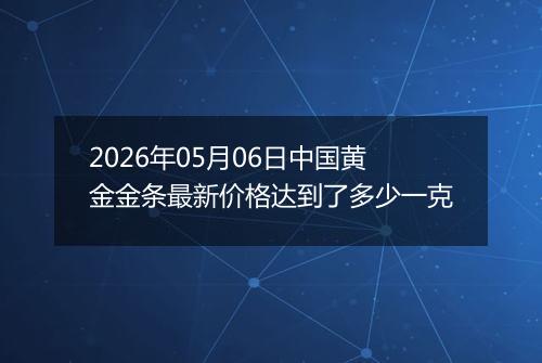 2026年05月06日中国黄金金条最新价格达到了多少一克
