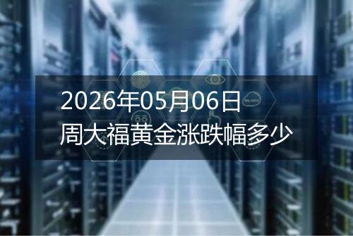 2026年05月06日周大福黄金涨跌幅多少