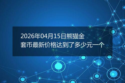 2026年04月15日熊猫金套币最新价格达到了多少元一个