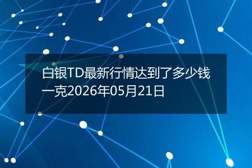 白银TD最新行情达到了多少钱一克2026年05月21日