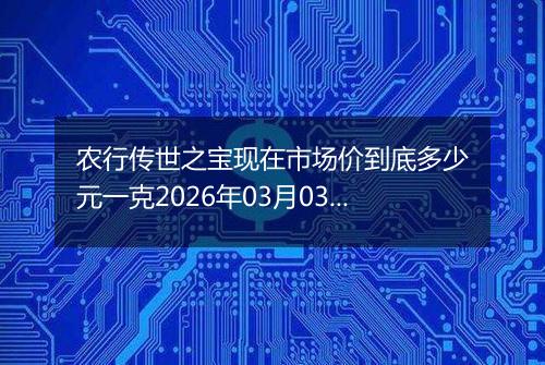 农行传世之宝现在市场价到底多少元一克2026年03月03日