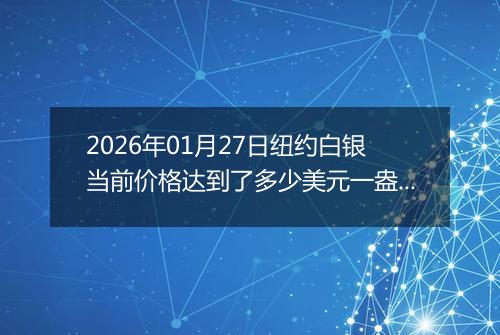 2026年01月27日纽约白银当前价格达到了多少美元一盎司2026年01月27日