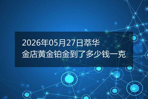 2026年05月27日萃华金店黄金铂金到了多少钱一克
