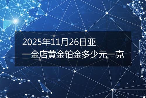 2025年11月26日亚一金店黄金铂金多少元一克