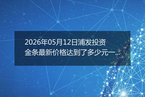 2026年05月12日浦发投资金条最新价格达到了多少元一克