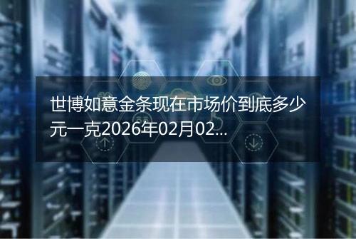 世博如意金条现在市场价到底多少元一克2026年02月02日